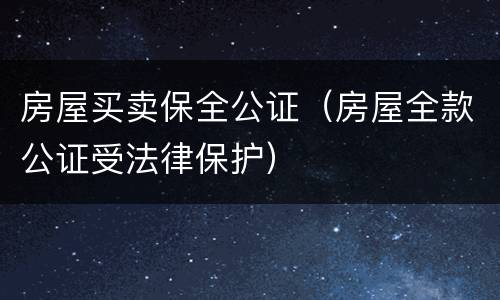 房屋买卖保全公证（房屋全款公证受法律保护）