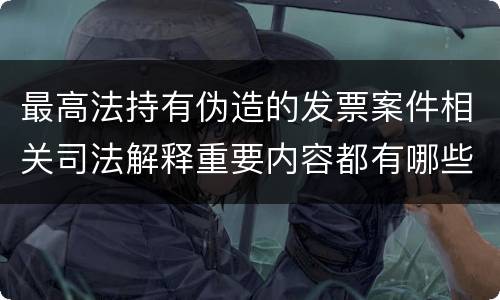 最高法持有伪造的发票案件相关司法解释重要内容都有哪些
