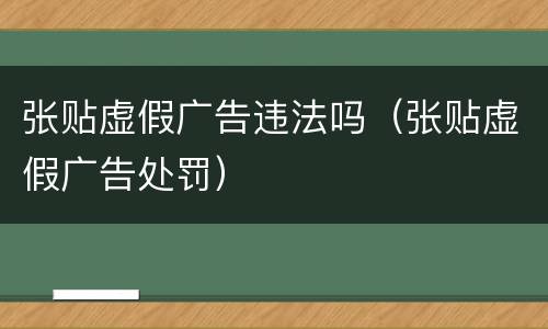 张贴虚假广告违法吗（张贴虚假广告处罚）