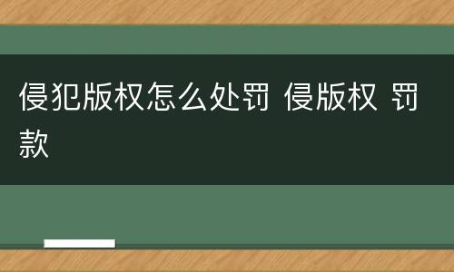 侵犯版权怎么处罚 侵版权 罚款