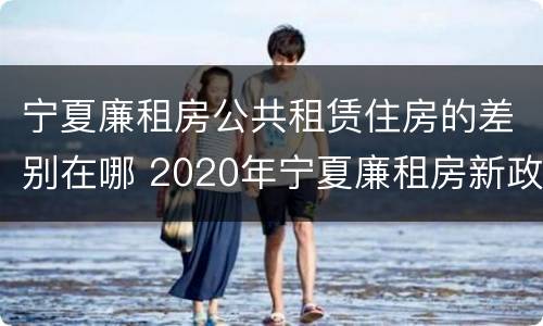 宁夏廉租房公共租赁住房的差别在哪 2020年宁夏廉租房新政策