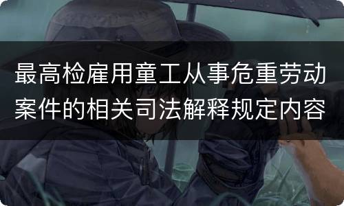 最高检雇用童工从事危重劳动案件的相关司法解释规定内容有哪些