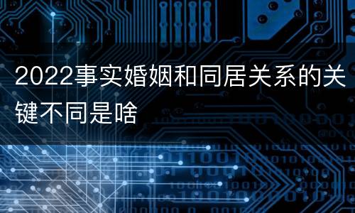 2022事实婚姻和同居关系的关键不同是啥