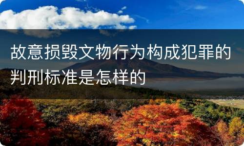 故意损毁文物行为构成犯罪的判刑标准是怎样的
