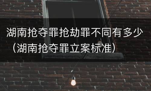 湖南抢夺罪抢劫罪不同有多少（湖南抢夺罪立案标准）