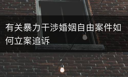 有关暴力干涉婚姻自由案件如何立案追诉
