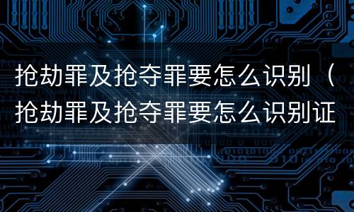 抢劫罪及抢夺罪要怎么识别（抢劫罪及抢夺罪要怎么识别证据）