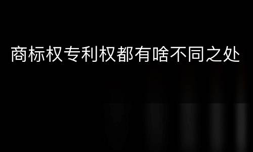 商标权专利权都有啥不同之处