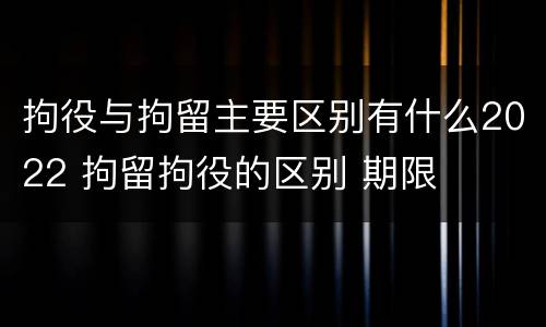 拘役与拘留主要区别有什么2022 拘留拘役的区别 期限