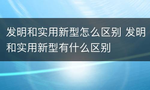 发明和实用新型怎么区别 发明和实用新型有什么区别