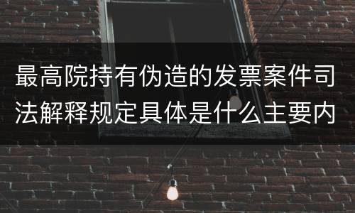 最高院持有伪造的发票案件司法解释规定具体是什么主要内容