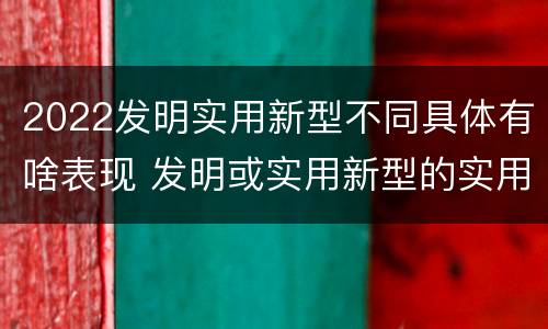 2022发明实用新型不同具体有啥表现 发明或实用新型的实用性