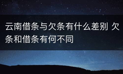云南借条与欠条有什么差别 欠条和借条有何不同