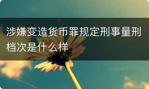 涉嫌变造货币罪规定刑事量刑档次是什么样