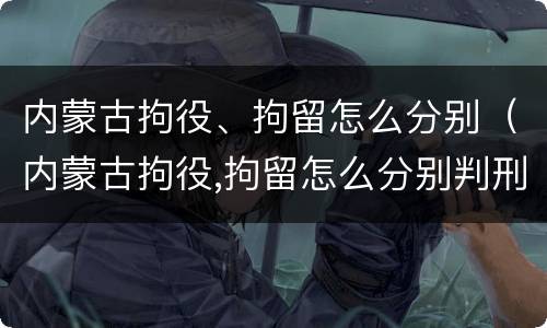 内蒙古拘役、拘留怎么分别（内蒙古拘役,拘留怎么分别判刑）
