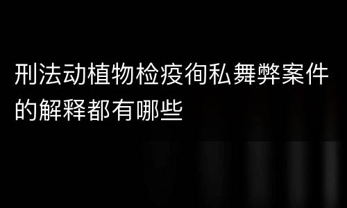 刑法动植物检疫徇私舞弊案件的解释都有哪些