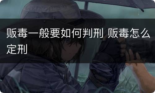 贩毒一般要如何判刑 贩毒怎么定刑