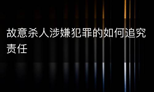 故意杀人涉嫌犯罪的如何追究责任
