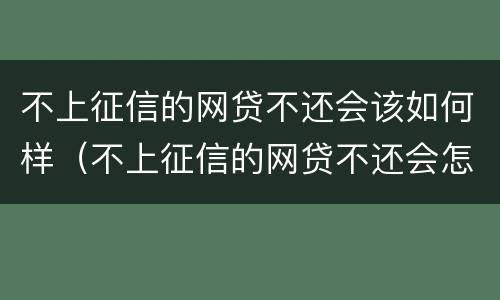 不上征信的网贷不还会该如何样（不上征信的网贷不还会怎么样?）