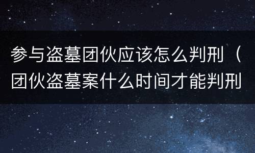参与盗墓团伙应该怎么判刑（团伙盗墓案什么时间才能判刑）