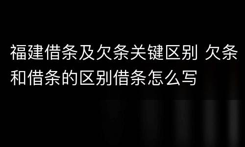 福建借条及欠条关键区别 欠条和借条的区别借条怎么写