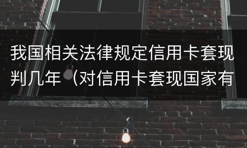 我国相关法律规定信用卡套现判几年（对信用卡套现国家有法律规定吗）