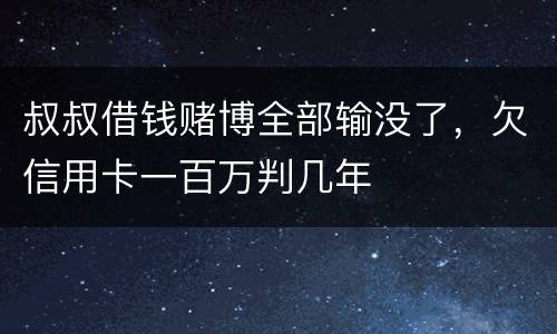 叔叔借钱赌博全部输没了，欠信用卡一百万判几年