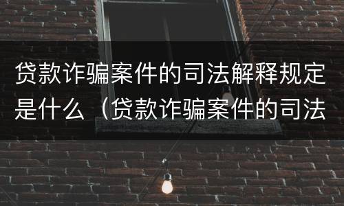 贷款诈骗案件的司法解释规定是什么（贷款诈骗案件的司法解释规定是什么呢）