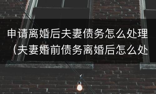 申请离婚后夫妻债务怎么处理（夫妻婚前债务离婚后怎么处理）