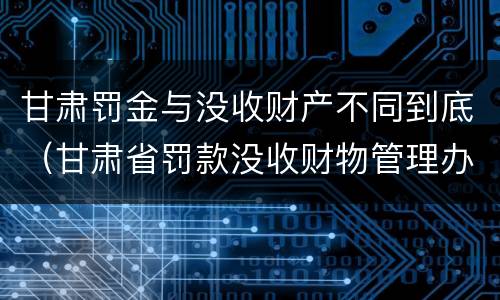 甘肃罚金与没收财产不同到底（甘肃省罚款没收财物管理办法）
