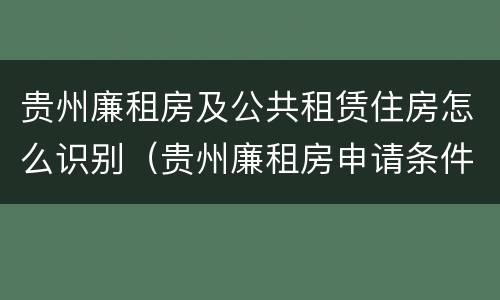 贵州廉租房及公共租赁住房怎么识别（贵州廉租房申请条件2019）