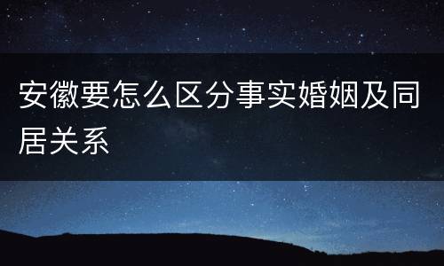 安徽要怎么区分事实婚姻及同居关系