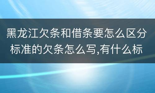 黑龙江欠条和借条要怎么区分 标准的欠条怎么写,有什么标准