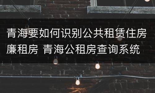青海要如何识别公共租赁住房廉租房 青海公租房查询系统