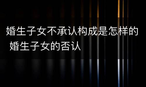 婚生子女不承认构成是怎样的 婚生子女的否认