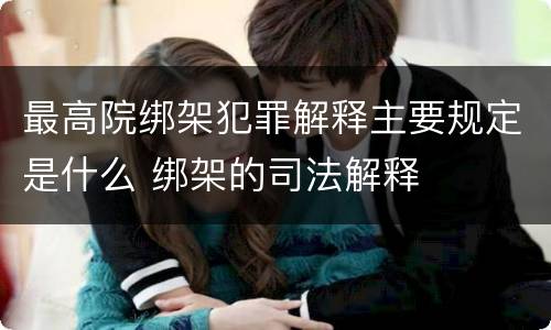 最高院绑架犯罪解释主要规定是什么 绑架的司法解释