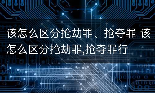 该怎么区分抢劫罪、抢夺罪 该怎么区分抢劫罪,抢夺罪行