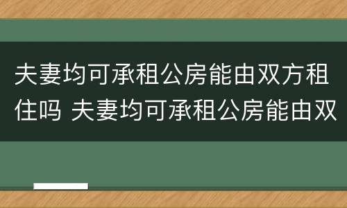 夫妻均可承租公房能由双方租住吗 夫妻均可承租公房能由双方租住吗