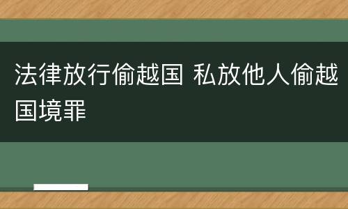 法律放行偷越国 私放他人偷越国境罪