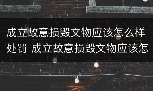 成立故意损毁文物应该怎么样处罚 成立故意损毁文物应该怎么样处罚呢