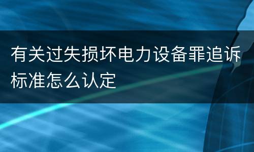 有关过失损坏电力设备罪追诉标准怎么认定