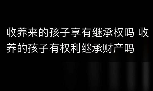 收养来的孩子享有继承权吗 收养的孩子有权利继承财产吗