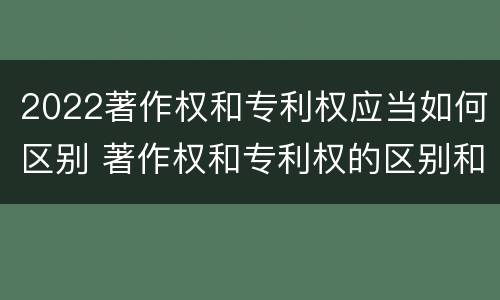 2022著作权和专利权应当如何区别 著作权和专利权的区别和联系