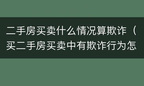 二手房买卖什么情况算欺诈（买二手房买卖中有欺诈行为怎么办）