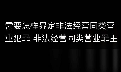需要怎样界定非法经营同类营业犯罪 非法经营同类营业罪主体范围