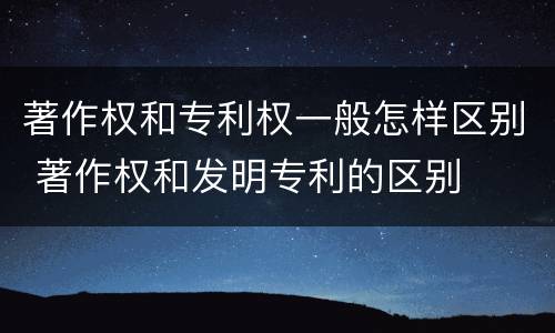 著作权和专利权一般怎样区别 著作权和发明专利的区别
