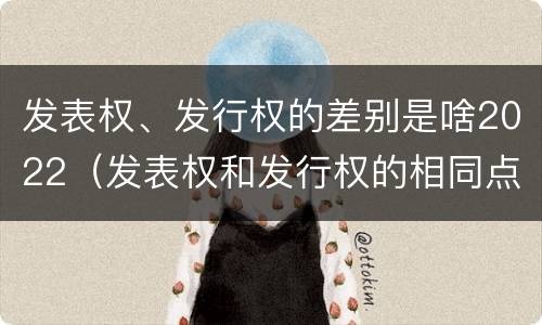 发表权、发行权的差别是啥2022（发表权和发行权的相同点）