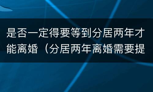 是否一定得要等到分居两年才能离婚（分居两年离婚需要提前申请吗）