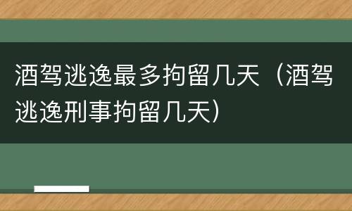 酒驾逃逸最多拘留几天（酒驾逃逸刑事拘留几天）