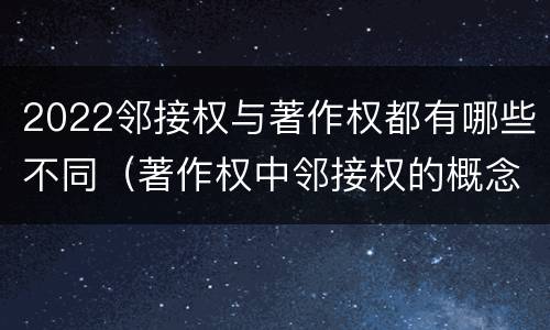 2022邻接权与著作权都有哪些不同（著作权中邻接权的概念特点）